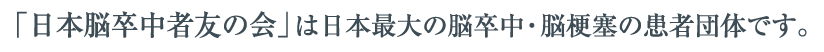 「日本脳卒中者友の会」は日本最大の脳卒中・脳梗塞の患者団体です。